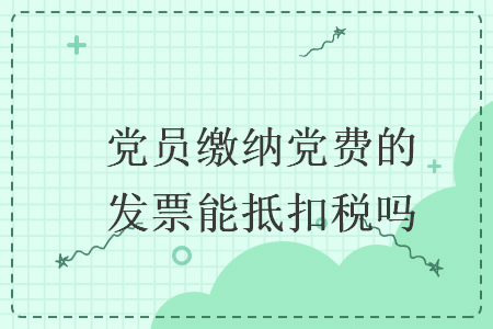 黨員繳納黨費的發(fā)票能抵扣稅嗎