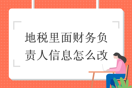 地稅里面財(cái)務(wù)負(fù)責(zé)人信息怎么改