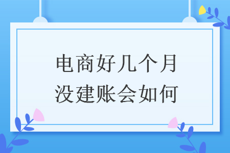電商好幾個月沒建賬會如何