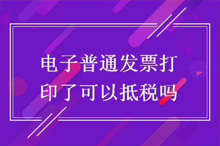 電子普通發(fā)票打印了可以抵稅嗎