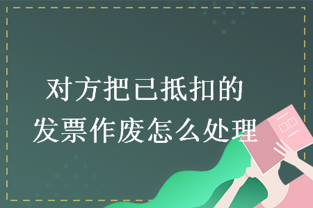 對方把已抵扣的發(fā)票作廢怎么處理