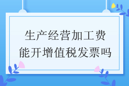 生產(chǎn)經(jīng)營加工費(fèi)能開增值稅發(fā)票嗎