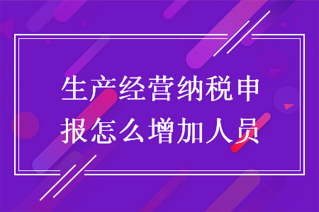 生產(chǎn)經(jīng)營納稅申報(bào)怎么增加人員