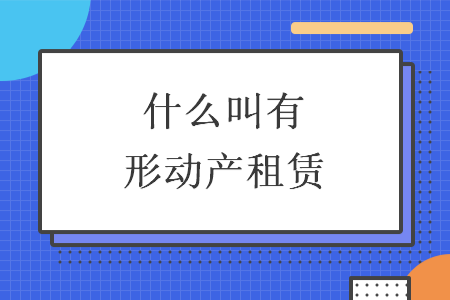 什么叫有形動(dòng)產(chǎn)租賃