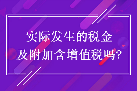 實際發(fā)生的稅金及附加含增值稅嗎?