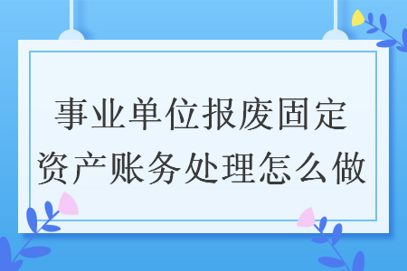 事業(yè)單位報廢固定資產(chǎn)賬務(wù)處理怎么做