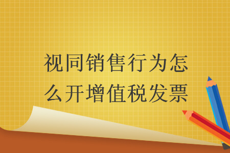 視同銷售行為怎么開增值稅發(fā)票