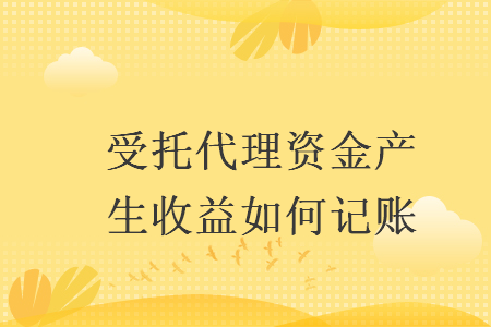 受托代理資金產(chǎn)生收益如何記賬