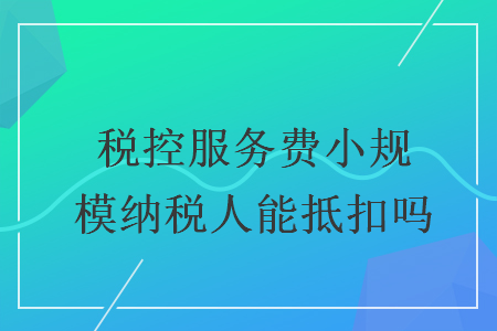 稅控服務(wù)費(fèi)小規(guī)模納稅人能抵扣嗎