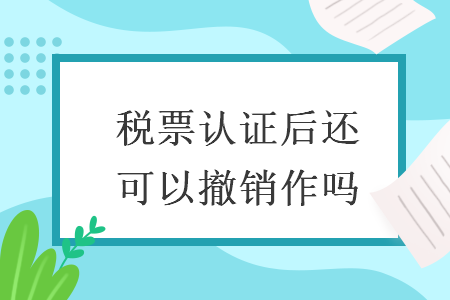 稅票認證后還可以撤銷作嗎