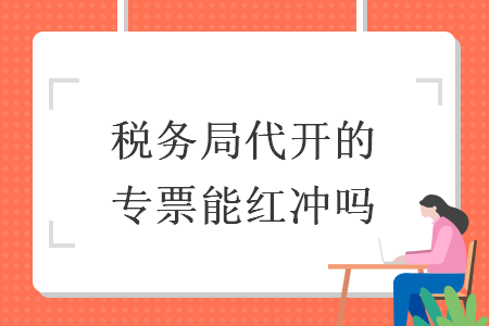 稅務(wù)局代開的專票能紅沖嗎