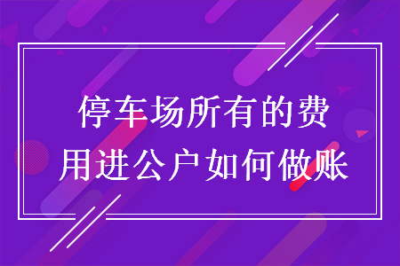 停車場(chǎng)所有的費(fèi)用進(jìn)公戶如何做賬