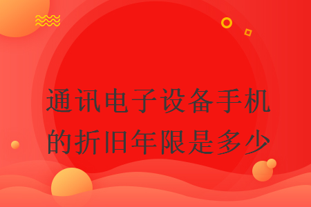 通訊電子設(shè)備手機(jī)的折舊年限是多少