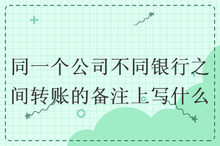 同一個公司不同銀行之間轉(zhuǎn)賬的備注上寫什么