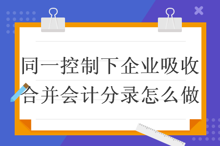 同一控制下企業(yè)吸收合并會(huì)計(jì)分錄怎么做