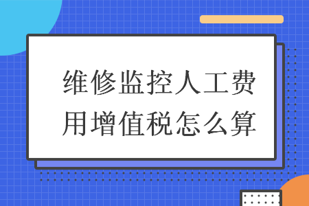 維修監(jiān)控人工費用增值稅怎么算