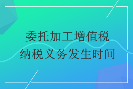 委托加工增值稅納稅義務(wù)發(fā)生時(shí)間