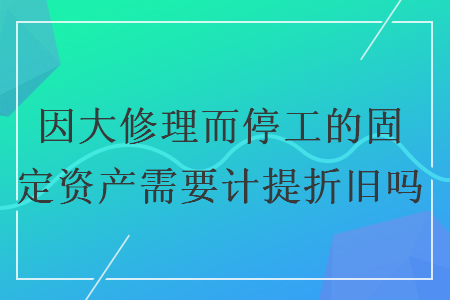 因大修理而停工的固定資產需要計提折舊嗎