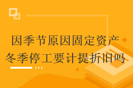 因季節(jié)原因固定資產冬季停工要計提折舊嗎