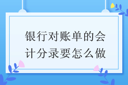 銀行對(duì)賬單的會(huì)計(jì)分錄要怎么做