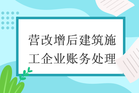 營改增后建筑施工企業(yè)賬務(wù)處理
