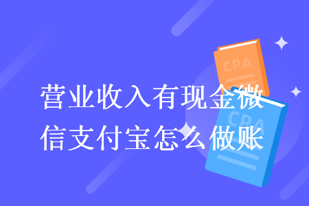 營業(yè)收入有現(xiàn)金微信支付寶怎么做賬