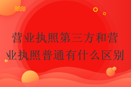 營業(yè)執(zhí)照第三方和營業(yè)執(zhí)照普通有什么區(qū)別