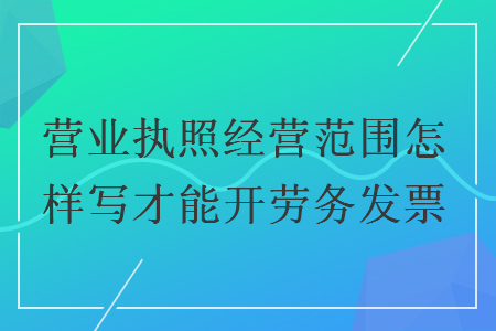 營業(yè)執(zhí)照經(jīng)營范圍怎樣寫才能開勞務發(fā)票