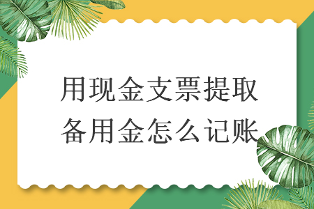 用現(xiàn)金支票提取備用金怎么記賬