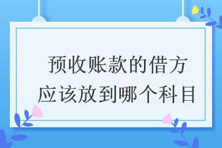 預(yù)收賬款的借方應(yīng)該放到哪個科目