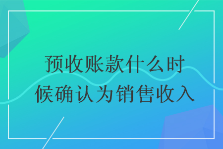 預(yù)收賬款什么時(shí)候確認(rèn)為銷售收入