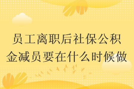 員工離職后社保公積金減員要在什么時(shí)候做