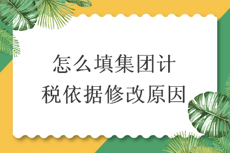 怎么填集團計稅依據(jù)修改原因