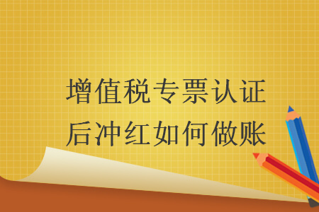 增值稅專票認(rèn)證后沖紅如何做賬