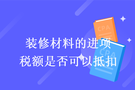 裝修材料的進(jìn)項(xiàng)稅額是否可以抵扣