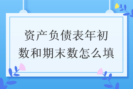資產(chǎn)負(fù)債表年初數(shù)和期末數(shù)怎么填