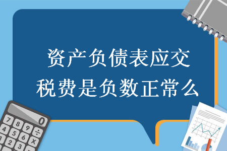 資產(chǎn)負債表應(yīng)交稅費是負數(shù)正常么