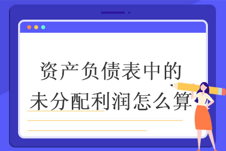資產(chǎn)負(fù)債表中的未分配利潤怎么算