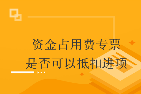 資金占用費(fèi)專票是否可以抵扣進(jìn)項