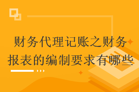財務(wù)代理記賬之財務(wù)報表的編制要求有哪些