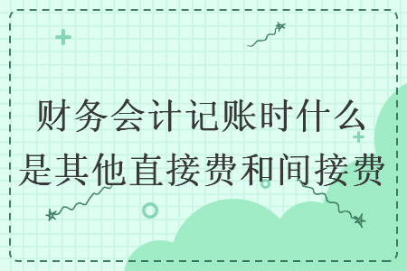 財(cái)務(wù)會(huì)計(jì)記賬時(shí)什么是其他直接費(fèi)和間接費(fèi)