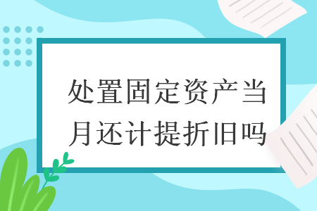 處置固定資產(chǎn)當月還計提折舊嗎