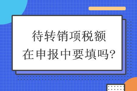 待轉(zhuǎn)銷(xiāo)項(xiàng)稅額在申報(bào)中要填嗎?