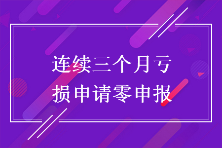 連續(xù)三個(gè)月虧損申請(qǐng)零申報(bào)