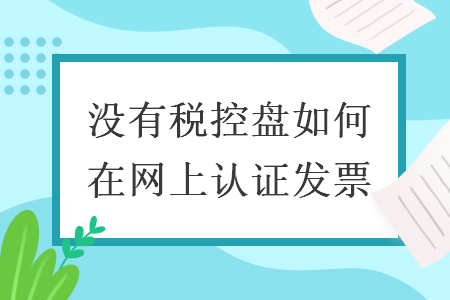 沒有稅控盤如何在網(wǎng)上認(rèn)證發(fā)票