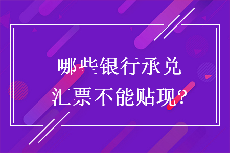 哪些銀行承兌匯票不能貼現(xiàn)?