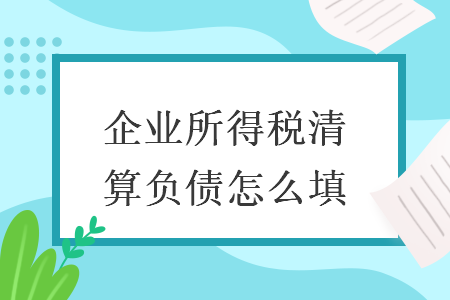 企業(yè)所得稅清算負(fù)債怎么填