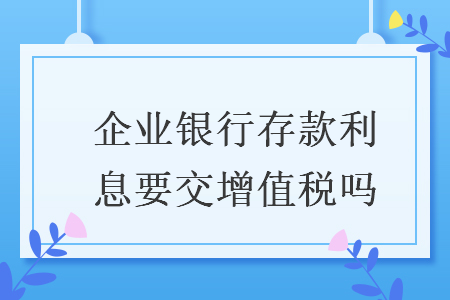 企業(yè)銀行存款利息要交增值稅嗎