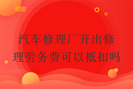 汽車修理廠開出修理勞務費可以抵扣嗎