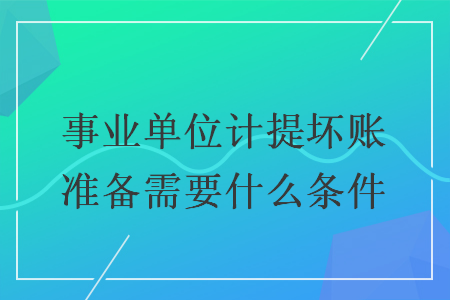 事業(yè)單位計(jì)提壞賬準(zhǔn)備需要什么條件